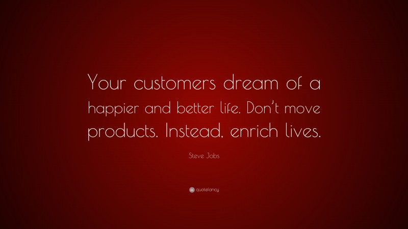 Steve Jobs Quote: “Your customers dream of a happier and better life. Don’t move products. Instead, enrich lives.”