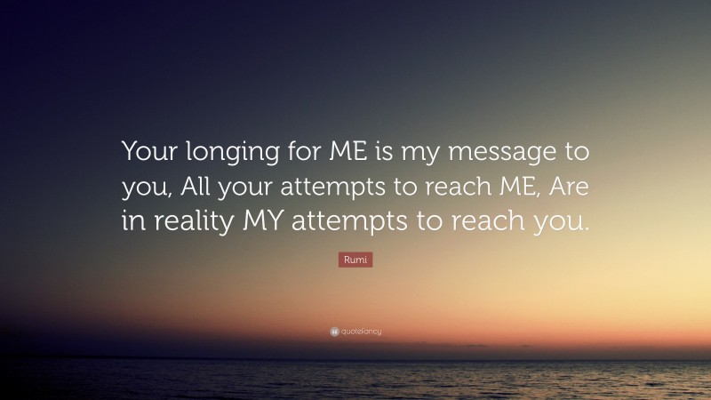 Rumi Quote: “Your longing for ME is my message to you, All your attempts to reach ME, Are in reality MY attempts to reach you.”