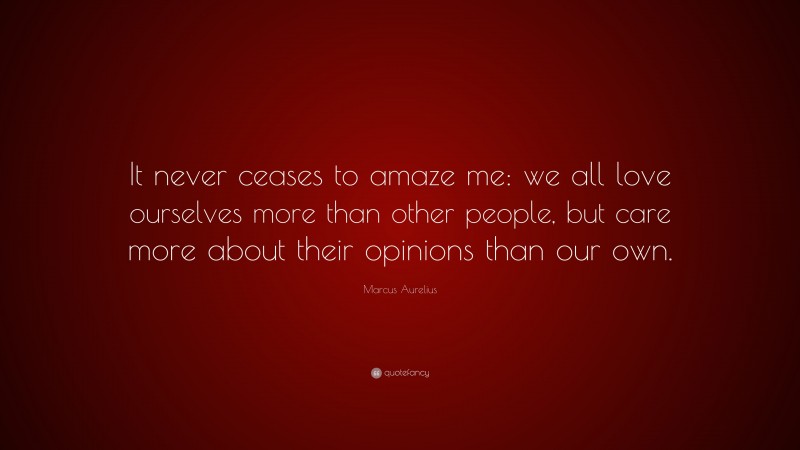 Marcus Aurelius Quote: “It never ceases to amaze me: we all love ourselves more than other people, but care more about their opinions than our own.”