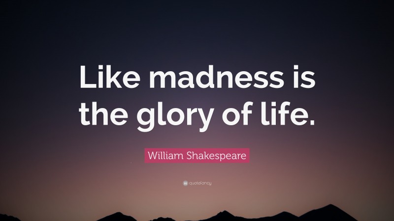 William Shakespeare Quote: “Like madness is the glory of life.”