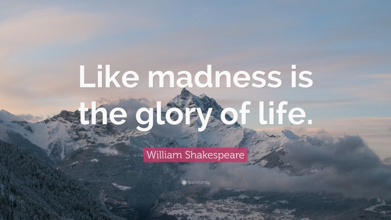 William Shakespeare Quote: “Like madness is the glory of life.”