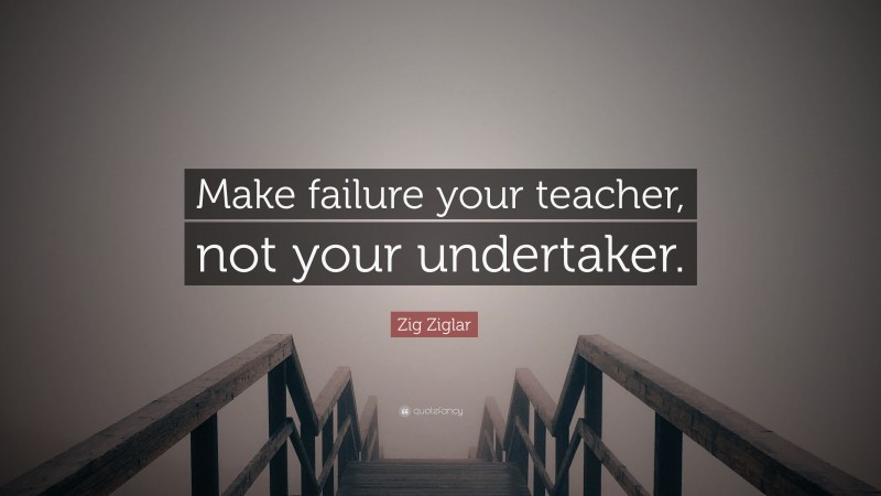 Zig Ziglar Quote: “Make failure your teacher, not your undertaker.”