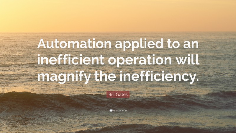 Bill Gates Quote: “Automation applied to an inefficient operation will magnify the inefficiency.”
