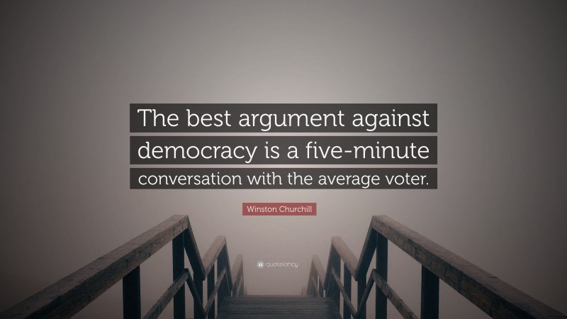 Winston Churchill Quote: “The best argument against democracy is a five-minute conversation with the average voter.”