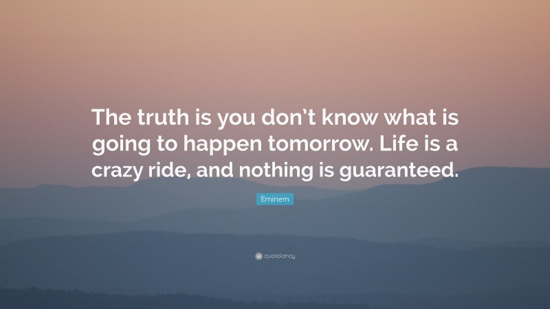 Eminem Quote: “The truth is you don’t know what is going to happen tomorrow. Life is a crazy ride, and nothing is guaranteed.”