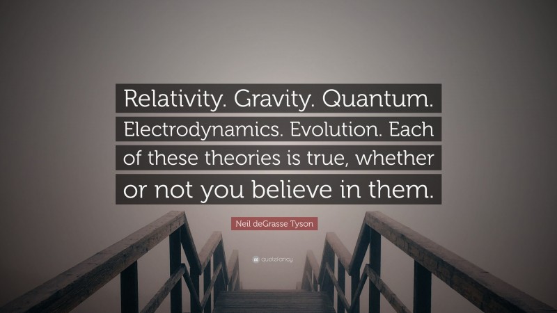Neil deGrasse Tyson Quote: “Relativity. Gravity. Quantum. Electrodynamics. Evolution. Each of these theories is true, whether or not you believe in them.”