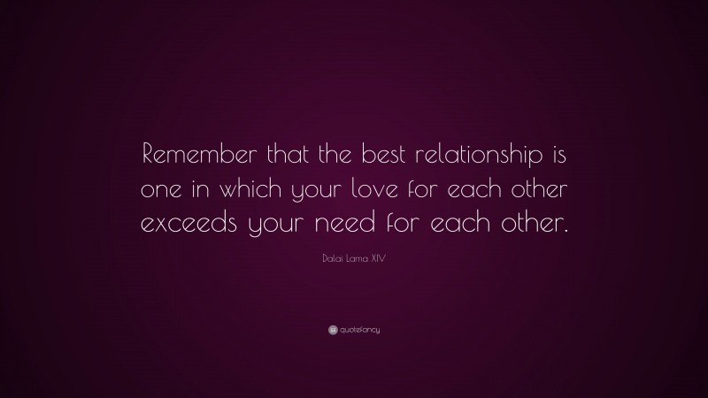 Dalai Lama XIV Quote: “Remember that the best relationship is one in which your love for each other exceeds your need for each other.”