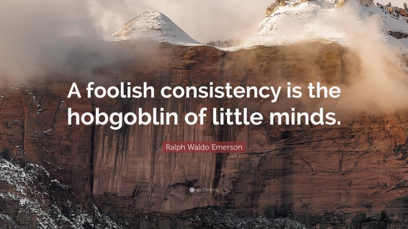 Ralph Waldo Emerson Quote: “A foolish consistency is the hobgoblin of little minds.”