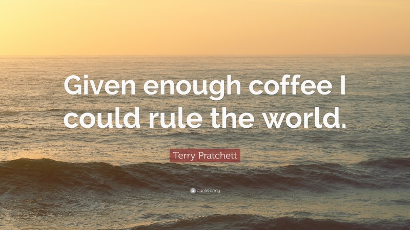 Terry Pratchett Quote: “Given enough coffee I could rule the world.”