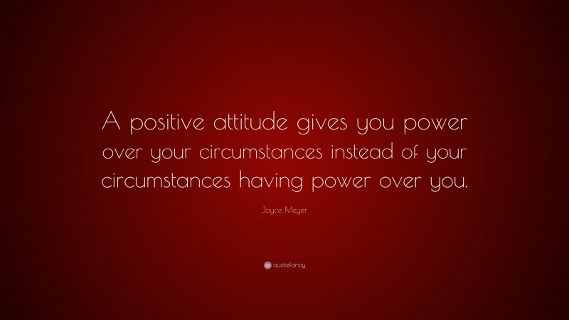 Joyce Meyer Quote: “A positive attitude gives you power over your circumstances instead of your circumstances having power over you.”