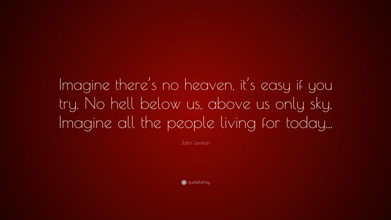 John Lennon Quote: “Imagine there’s no heaven, it’s easy if you try. No hell below us, above us only sky. Imagine all the people living for today...”