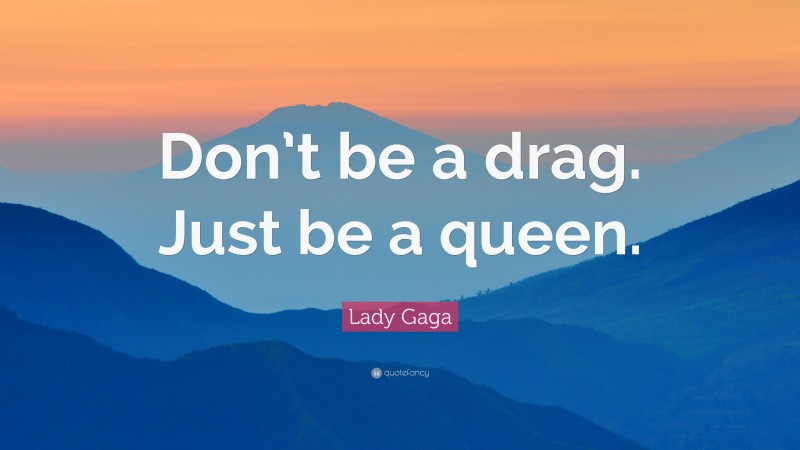 Lady Gaga Quote: “Don’t be a drag. Just be a queen.”