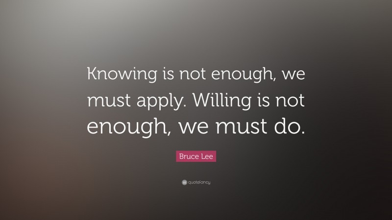 Bruce Lee Quote: “Knowing is not enough, we must apply. Willing is not ...