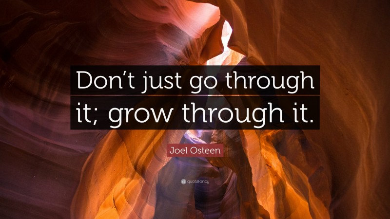 Joel Osteen Quote: “Don’t just go through it; grow through it.”