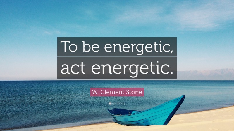 W. Clement Stone Quote: “To be energetic, act energetic.”