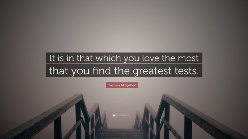 Yasmin Mogahed Quote: “It is in that which you love the most that you find the greatest tests.”
