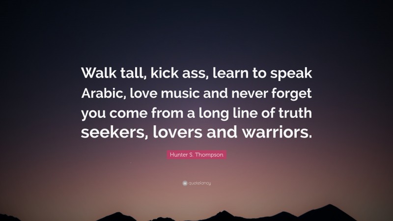 Hunter S. Thompson Quote: “Walk tall, kick ass, learn to speak Arabic, love music and never forget you come from a long line of truth seekers, lovers and warriors.”