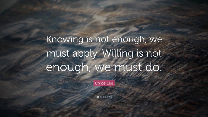 Bruce Lee Quote: “Knowing is not enough, we must apply. Willing is not enough, we must do.”