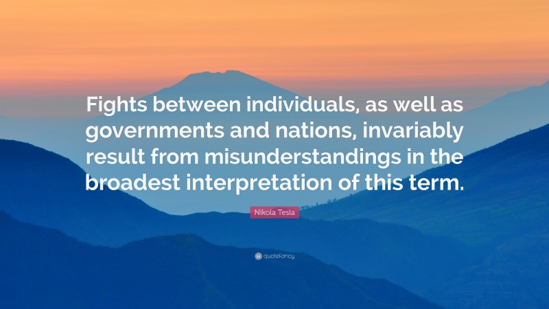 Nikola Tesla Quote: “Fights between individuals, as well as governments and nations, invariably result from misunderstandings in the broadest interpretation of this term.”