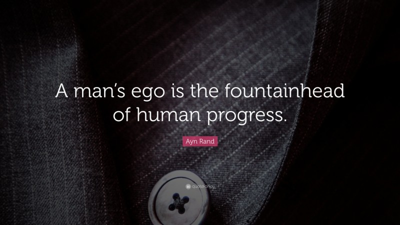 Ayn Rand Quote: “A man’s ego is the fountainhead of human progress.”