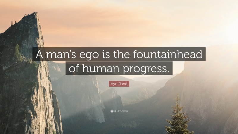 Ayn Rand Quote: “A man’s ego is the fountainhead of human progress.”