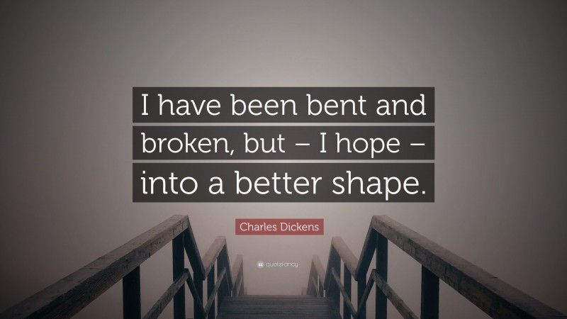 Charles Dickens Quote: “I have been bent and broken, but – I hope – into a better shape.”