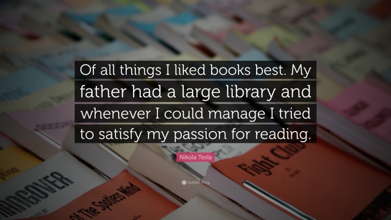 Nikola Tesla Quote: “Of all things I liked books best. My father had a large library and whenever I could manage I tried to satisfy my passion for reading.”