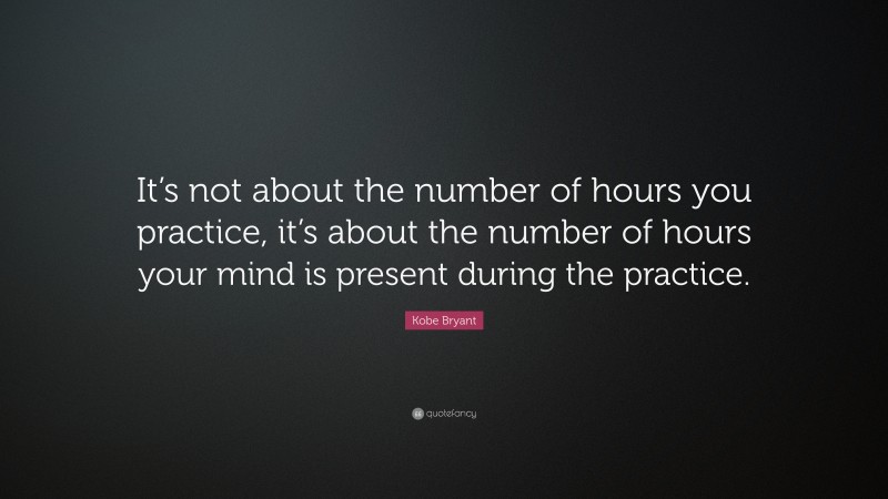 Kobe Bryant Quote: “It’s not about the number of hours you practice, it’s about the number of hours your mind is present during the practice.”
