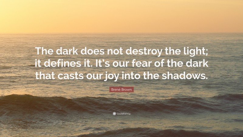Brené Brown Quote: “The dark does not destroy the light; it defines it. It’s our fear of the dark that casts our joy into the shadows.”