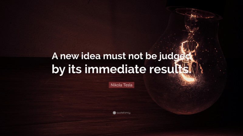Nikola Tesla Quote: “A new idea must not be judged by its immediate results.”