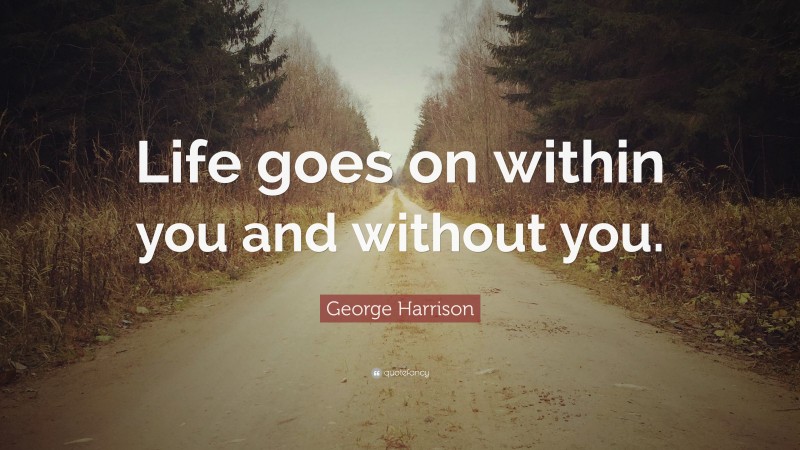 George Harrison Quote: “Life goes on within you and without you.”