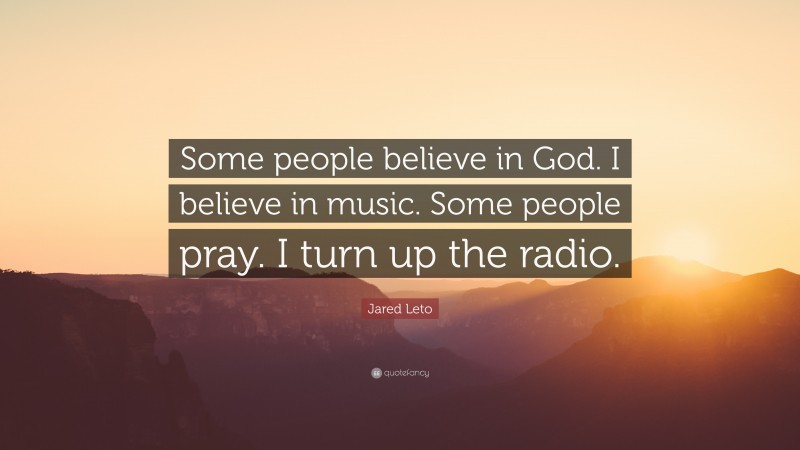 Jared Leto Quote: “Some people believe in God. I believe in music. Some people pray. I turn up the radio.”