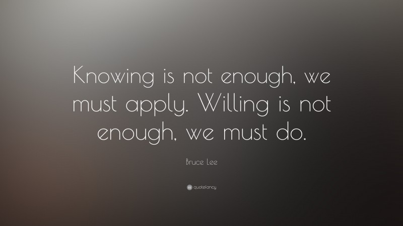 Bruce Lee Quote: “Knowing is not enough, we must apply. Willing is not ...