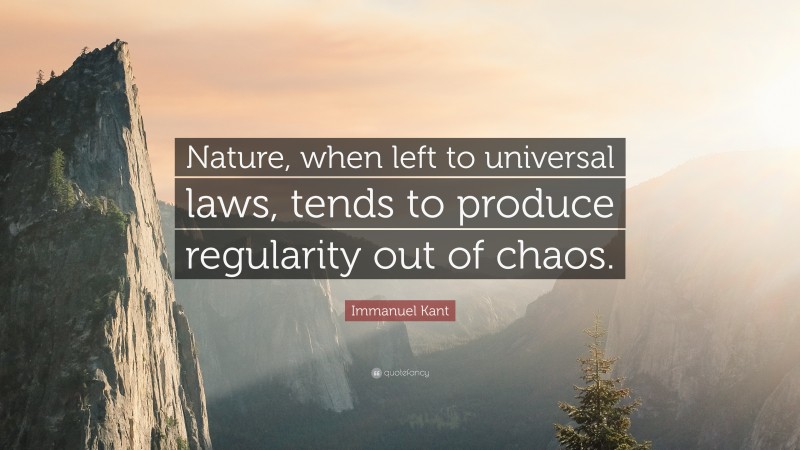 Immanuel Kant Quote: “Nature, when left to universal laws, tends to produce regularity out of chaos.”