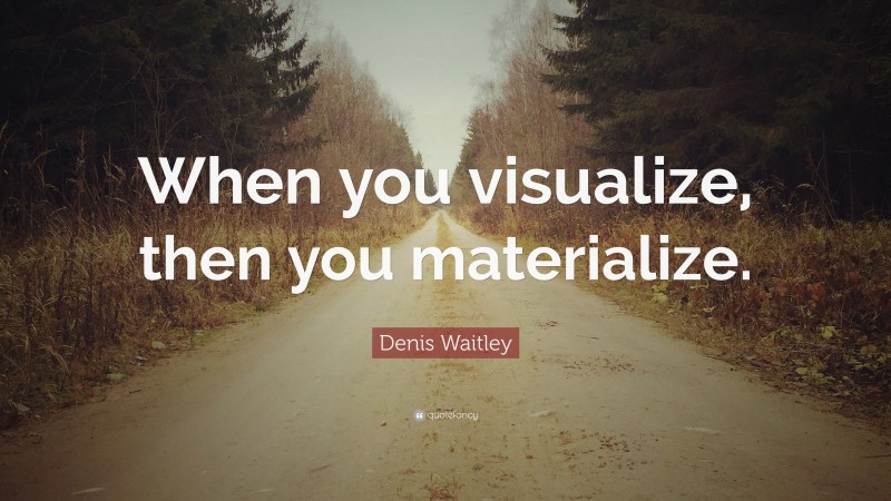 Denis Waitley Quote: “When you visualize, then you materialize.”