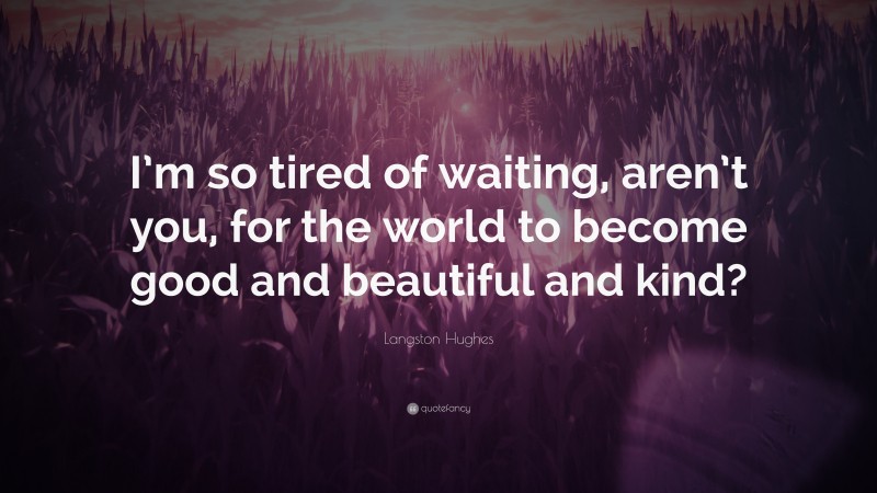 Langston Hughes Quote: “I’m so tired of waiting, aren’t you, for the world to become good and beautiful and kind?”