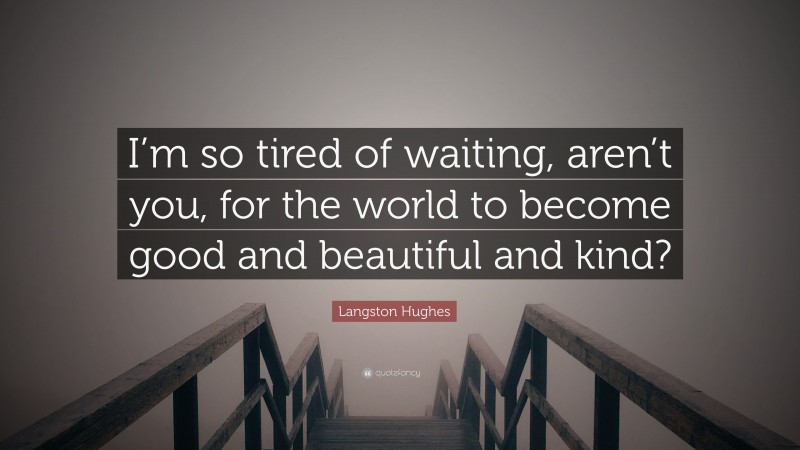 Langston Hughes Quote: “I’m so tired of waiting, aren’t you, for the world to become good and beautiful and kind?”