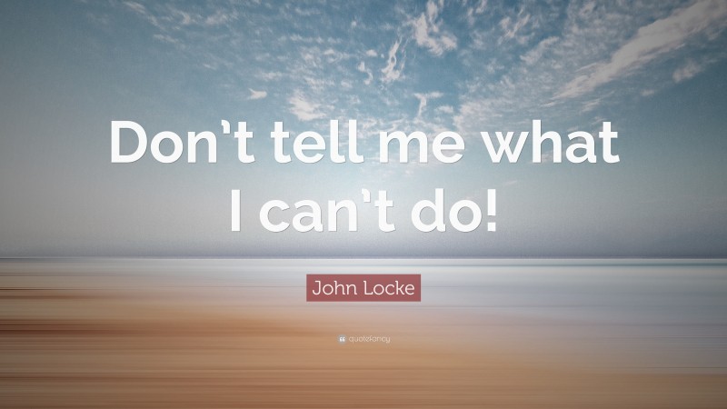 John Locke Quote: “Don’t tell me what I can’t do!”