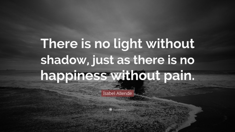 Isabel Allende Quote: “There is no light without shadow, just as there is no happiness without pain.”