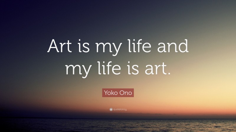 Yoko Ono Quote: “Art is my life and my life is art.”
