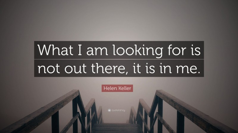 Helen Keller Quote: “What I am looking for is not out there, it is in me.”