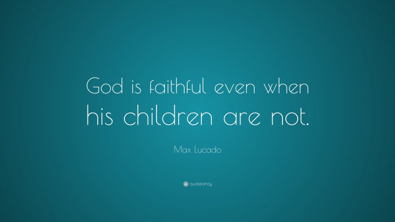 Max Lucado Quote: “God is faithful even when his children are not.”