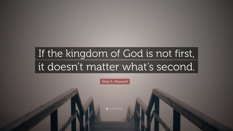 Neal A. Maxwell Quote: “If the kingdom of God is not first, it doesn’t matter what’s second.”