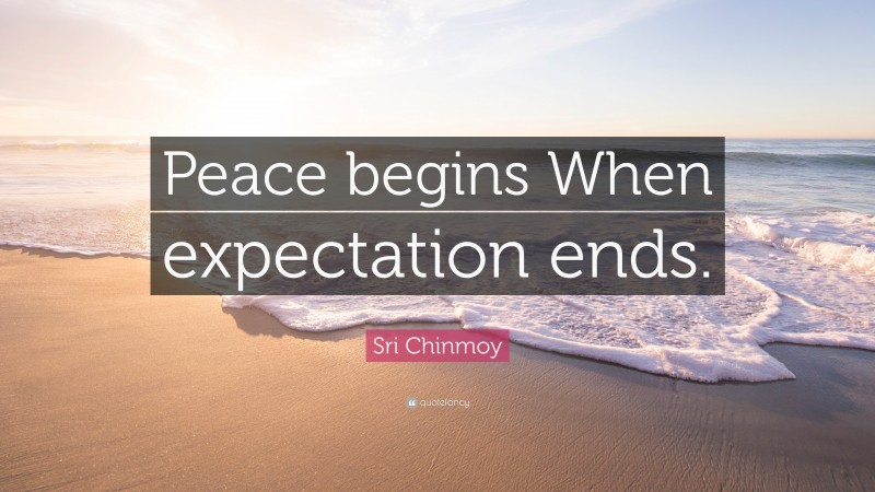 Sri Chinmoy Quote: “Peace begins When expectation ends.”