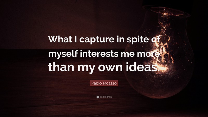 Pablo Picasso Quote: “What I capture in spite of myself interests me more than my own ideas.”