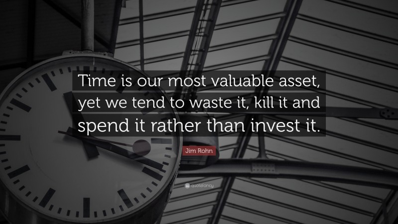 Jim Rohn Quote: “Time is our most valuable asset, yet we tend to waste it, kill it and spend it rather than invest it.”