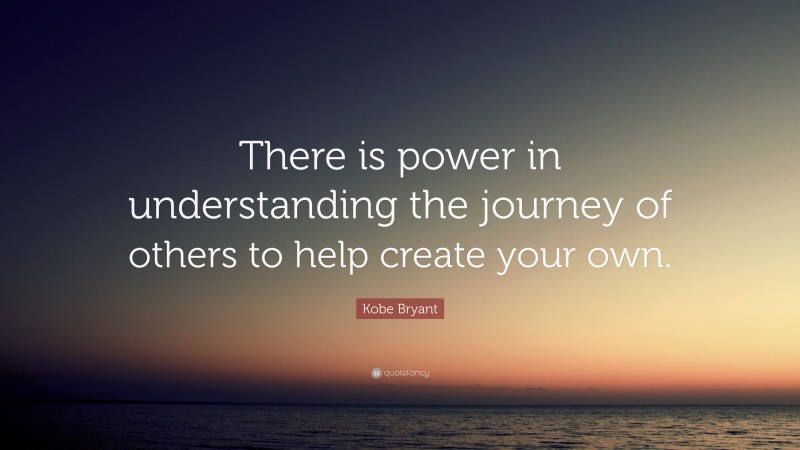 Kobe Bryant Quote: “There is power in understanding the journey of others to help create your own.”