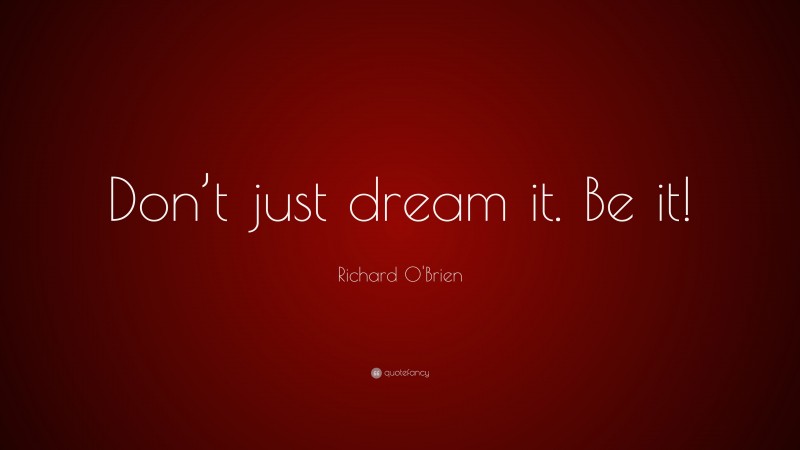 Richard O'Brien Quote: “Don’t just dream it. Be it!”