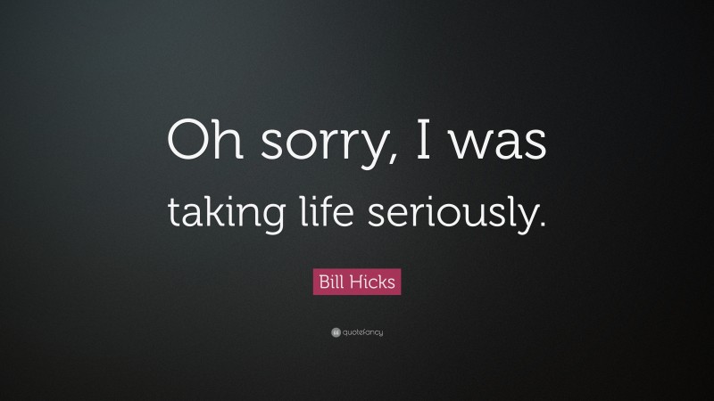 Bill Hicks Quote: “Oh sorry, I was taking life seriously.”