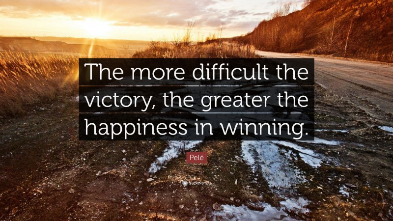 Pelé Quote: “The more difficult the victory, the greater the happiness in winning.”